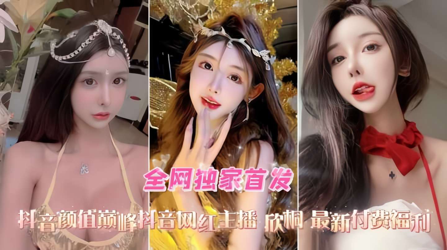 全网独家首发抖音颜值巅峰抖音网红主播 欣桐 最新付费任利封面图