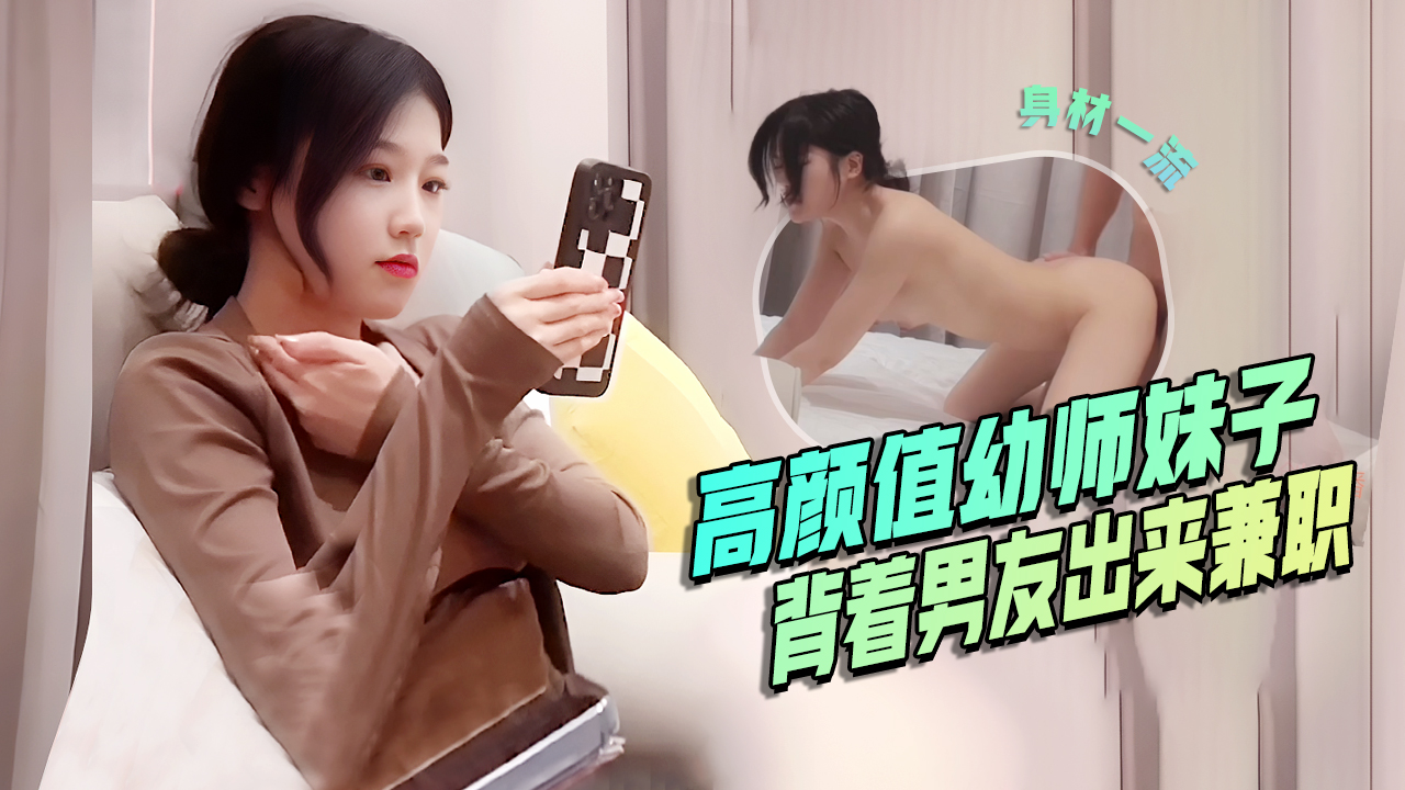 高颜值幼师妹子，背着男友出来兼职，口活是真的好，后入啪啪